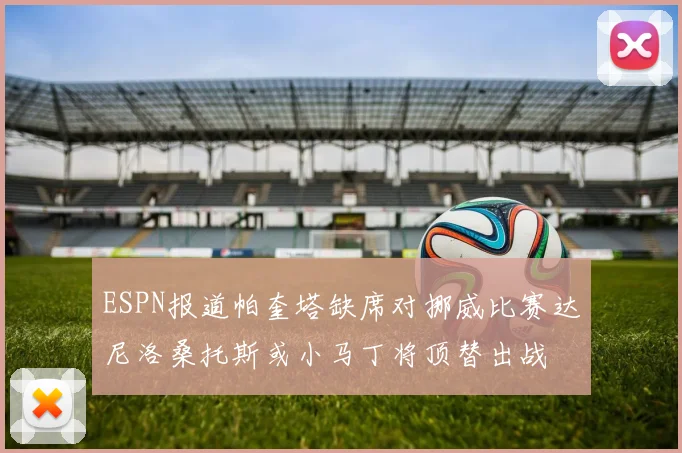 ESPN报道帕奎塔缺席对挪威比赛达尼洛桑托斯或小马丁将顶替出战