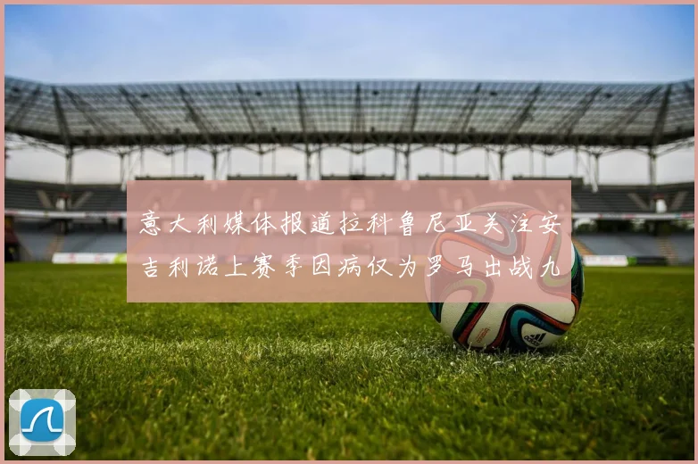 意大利媒体报道拉科鲁尼亚关注安吉利诺上赛季因病仅为罗马出战九场