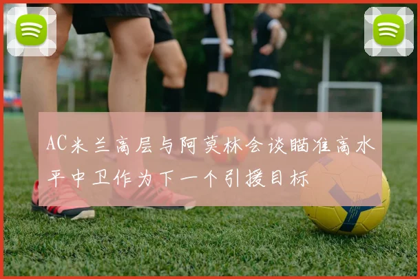 AC米兰高层与阿莫林会谈瞄准高水平中卫作为下一个引援目标