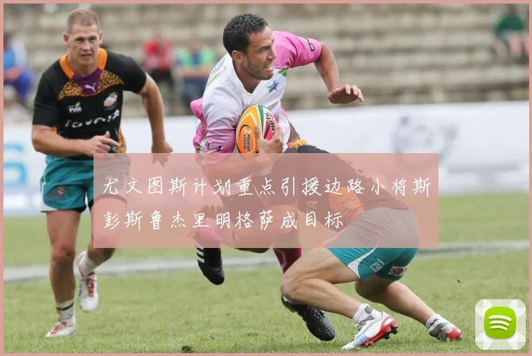 尤文图斯计划重点引援边路小将斯彭斯鲁杰里明格萨成目标