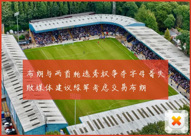 布朗与两首轮选秀权争夺字母哥失败媒体建议绿军考虑交易布朗