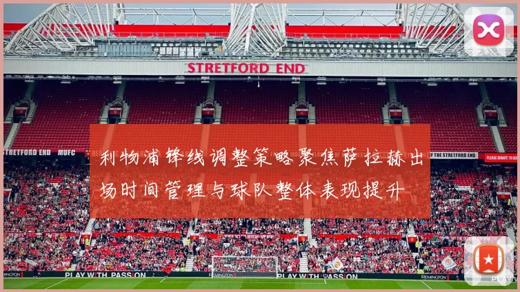 利物浦锋线调整策略聚焦萨拉赫出场时间管理与球队整体表现提升