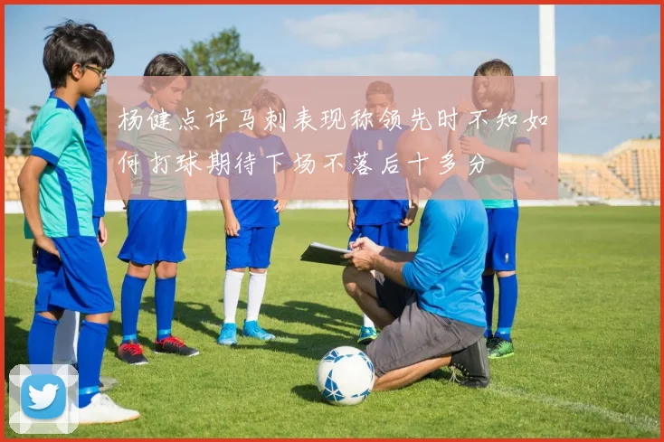 杨健点评马刺表现称领先时不知如何打球期待下场不落后十多分
