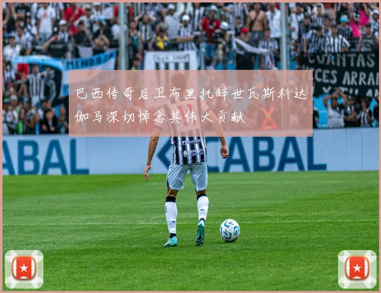 巴西传奇后卫布里托辞世瓦斯科达伽马深切悼念其伟大贡献