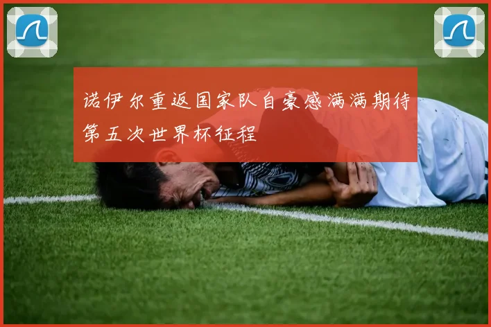 诺伊尔重返国家队自豪感满满期待第五次世界杯征程