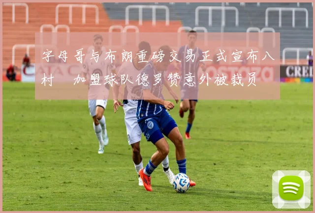 字母哥与布朗重磅交易正式宣布八村塁加盟球队德罗赞意外被裁员