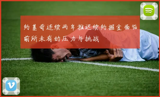 约基奇连续两年推迟续约掘金面临前所未有的压力与挑战