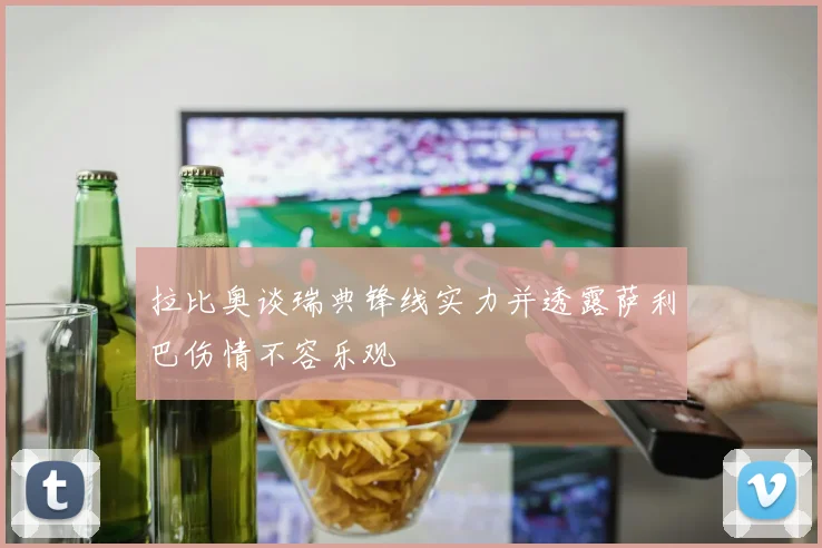 拉比奥谈瑞典锋线实力并透露萨利巴伤情不容乐观