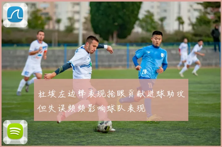 杜埃左边锋表现抢眼贡献进球助攻但失误频频影响球队表现