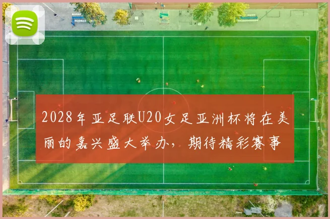 2028年亚足联U20女足亚洲杯将在美丽的嘉兴盛大举办，期待精彩赛事来临