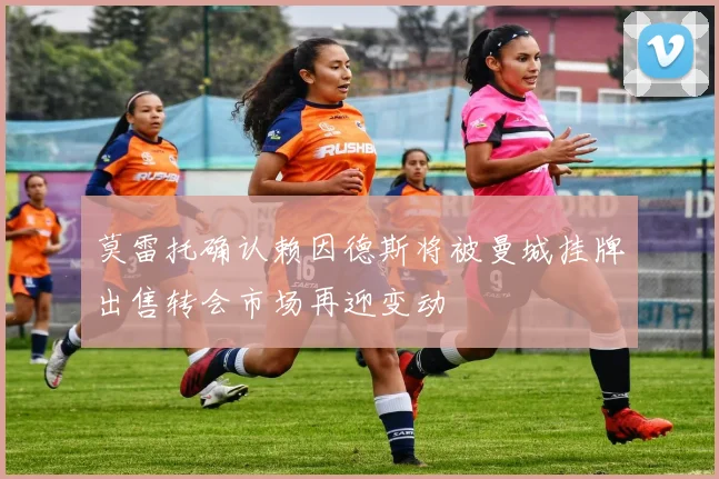 莫雷托确认赖因德斯将被曼城挂牌出售转会市场再迎变动